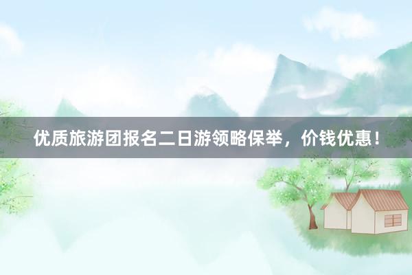 优质旅游团报名二日游领略保举，价钱优惠！