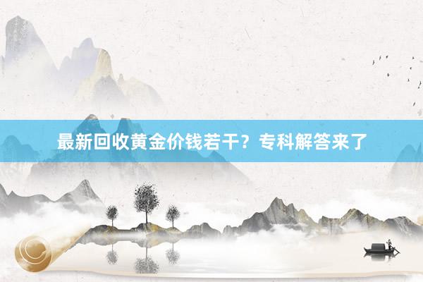 最新回收黄金价钱若干？专科解答来了