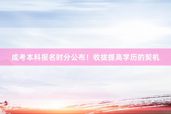 成考本科报名时分公布！收拢提高学历的契机
