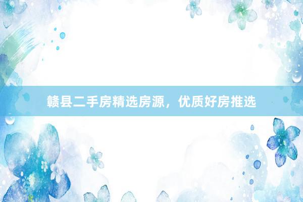 赣县二手房精选房源，优质好房推选