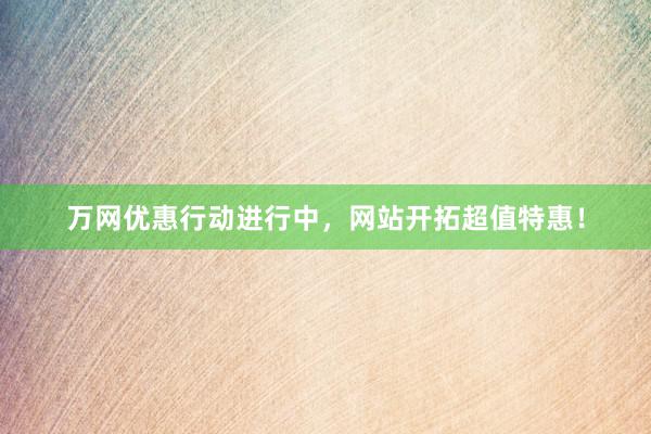 万网优惠行动进行中，网站开拓超值特惠！