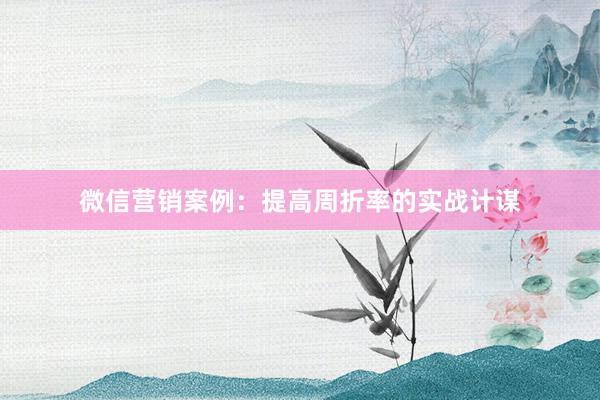 微信营销案例：提高周折率的实战计谋