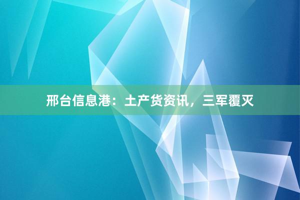 邢台信息港：土产货资讯，三军覆灭