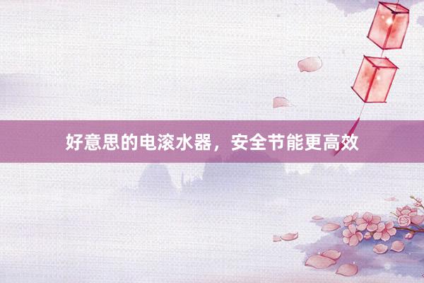 好意思的电滚水器，安全节能更高效