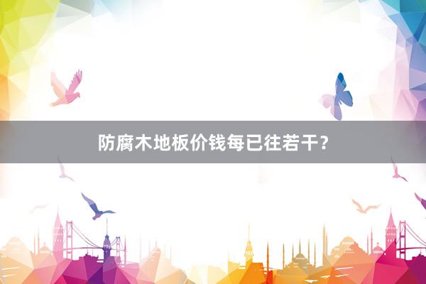 防腐木地板价钱每已往若干？