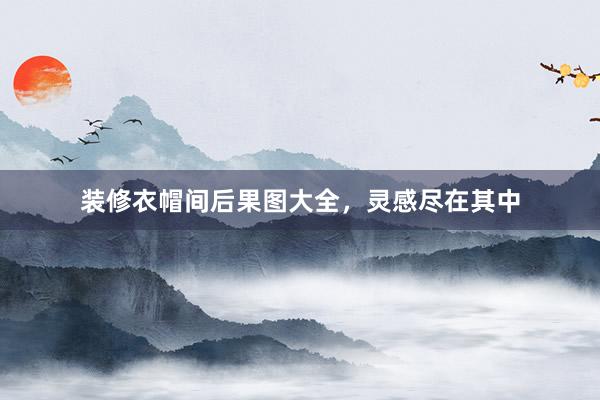 装修衣帽间后果图大全，灵感尽在其中