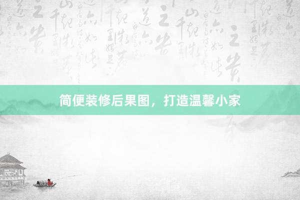 简便装修后果图，打造温馨小家