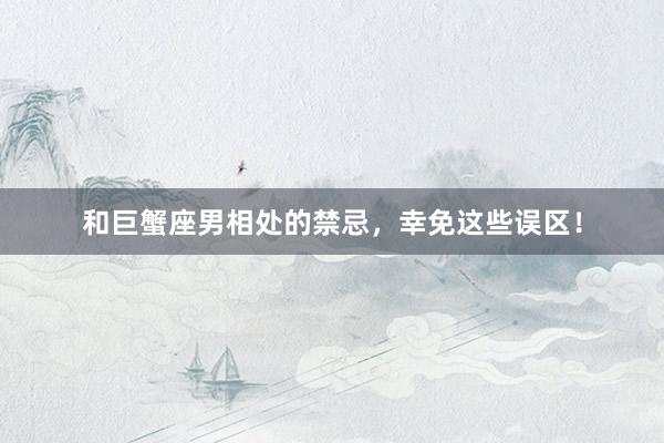 和巨蟹座男相处的禁忌，幸免这些误区！