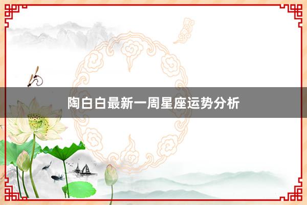陶白白最新一周星座运势分析