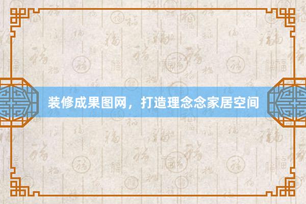 装修成果图网，打造理念念家居空间