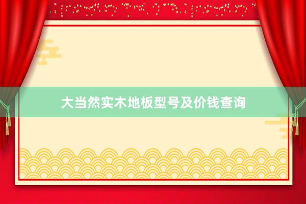 大当然实木地板型号及价钱查询