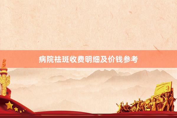 病院祛斑收费明细及价钱参考