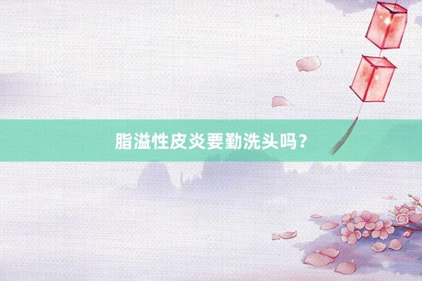 脂溢性皮炎要勤洗头吗？