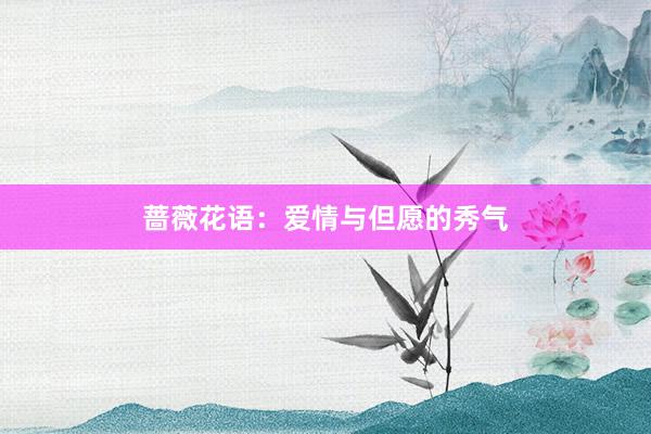 蔷薇花语：爱情与但愿的秀气