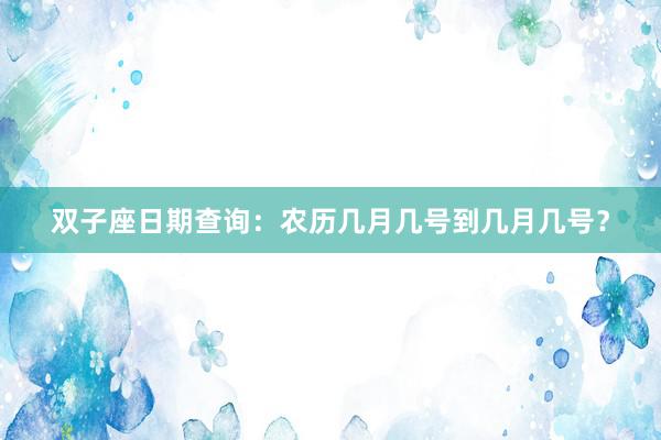 双子座日期查询：农历几月几号到几月几号？