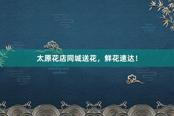 太原花店同城送花，鲜花速达！