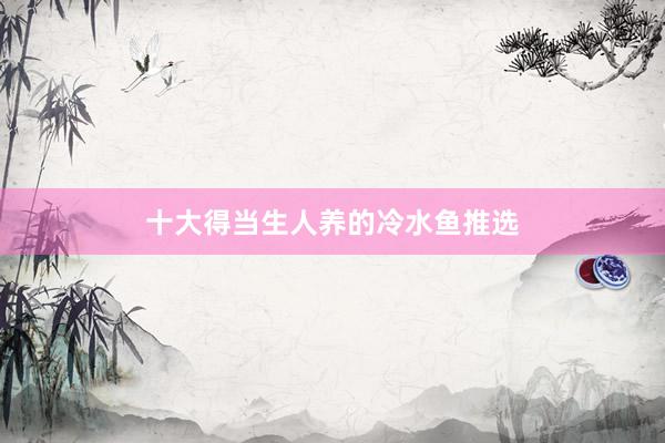 十大得当生人养的冷水鱼推选