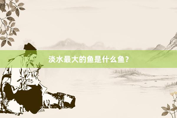 淡水最大的鱼是什么鱼？