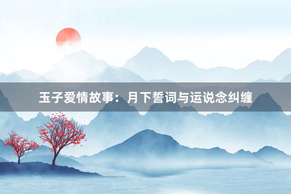 玉子爱情故事:月下誓词与运说念纠缠