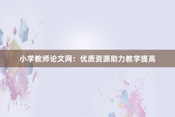 小学教师论文网：优质资源助力教学提高